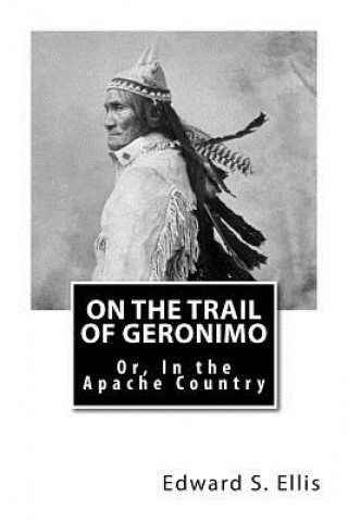 Carte On the Trail of Geronimo: Or, In the Apache Country Edward S Ellis