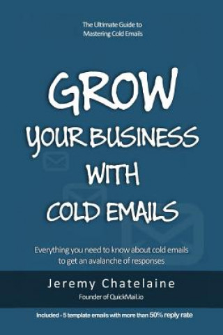 Книга Grow your business with cold emails: Everything you need to know about cold emails to get an avalanche of responses Jeremy Chatelaine