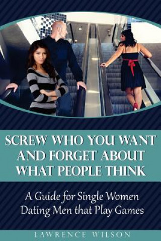Könyv Screw Who You Want and Forget About What People Think: A Guide for Single Women Dating Men that Play Games Lawrence Wilson