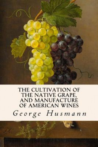 Kniha The Cultivation of The Native Grape, and Manufacture of American Wines George Husmann