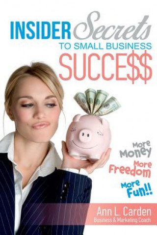 Carte Insider Secrets To Small Business Success: More Money, More Freedom, More Fun! Ann L Carden