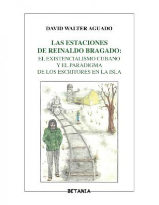 Kniha Las estaciones de Reinaldo Bragado: : El existencialismo cubano y el paradigma de los escritores en la Isla David Walter Aguado Phd