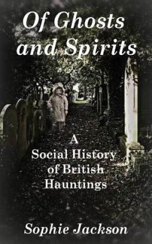 Kniha Of Ghosts and Spirits: A Social History of British Hauntings Sophie Jackson