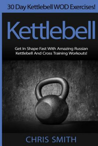 Kniha Kettlebell - Chris Smith: 30 Day Kettlebell WOD Exercises! Get In Shape Fast With Amazing Russian Kettlebell And Cross Training Workouts! Chris Smith