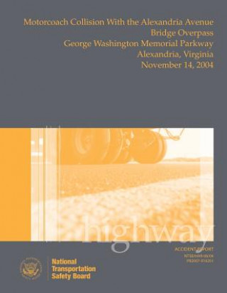 Książka Highway Accident Report: Motorcoach Collision with the Alexandria Avenue Bridge Overpass, George Washington Memorial Parkway, Alexandria, Virgi National Transportation Safety Board