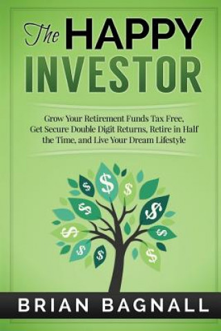 Kniha The Happy Investor: Grow Your Retirement Funds Tax Free, Get Secure Double Digit Returns, Retire in Half the Time, and Live Your Dream Lif Brian Bagnall