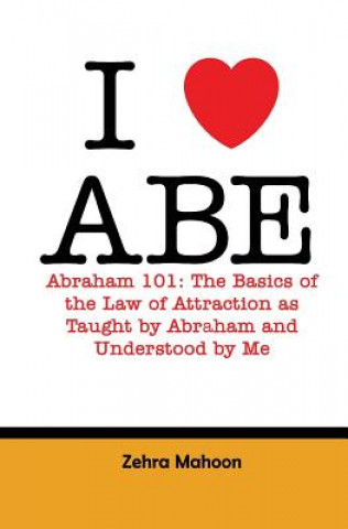 Könyv I love Abe - Abraham 101: The basics of the Law of Attraction as taught by Abraham and Understood by Me Zehra Mahoon