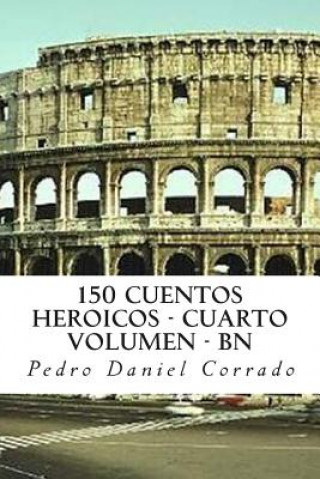 Kniha 150 Cuentos Heroicos - Cuarto Volumen - BN: Cuarto Volumen del Sexto Libro de la Serie 365 Cuentos Infantiles y Juveniles MR Pedro Daniel Corrado