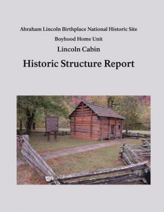 Książka Lincoln Cabin Historic Structure Report: Abraham Lincoln Birthplace National Historic Site Boyhood Home Unit National Park Service