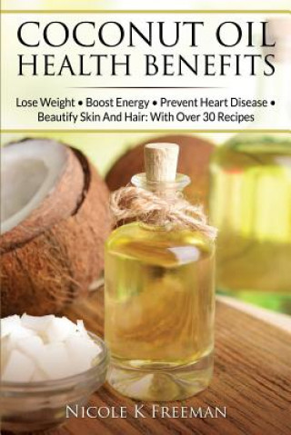 Książka Coconut Oil Health Benefits: Lose Weight - Boost Energy - Prevent Heart Disease And Beautify Skin And Hair: With Over 30 Recipes Nicole K Freeman