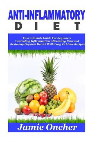 Kniha Anti-Inflammatory Diet: Your Ultimate Guide For Beginners To Healing Inflammation, Alleviating Pain and Restoring Physical Health With Easy To Jamie Oncher