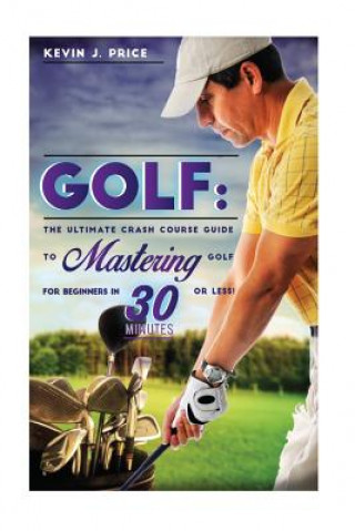 Carte Golf: The Ultimate Crash Course Guide to Mastering Golf for Beginners in 30 Minutes or Less! Kevin J Price