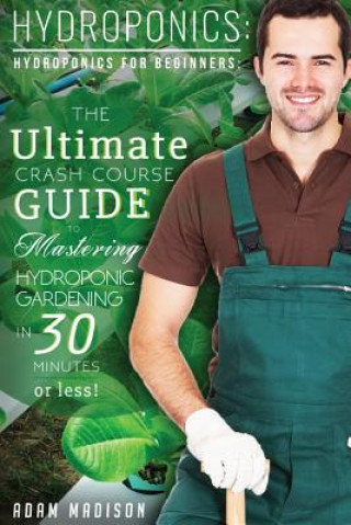 Kniha Hydroponic Gardening: The Ultimate Crash Course Guide to Mastering Hydroponics for Beginners in 24 Hours or Less! Adam Madison