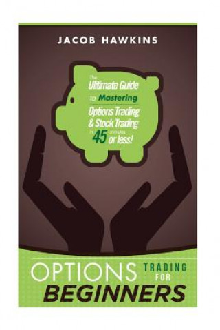 Könyv Options Trading for Beginners: The Ultimate Guide to Mastering Options Trading and Stock Trading in 45 Minutes or Less! Jacob Hawkins