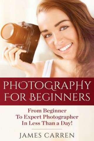 Kniha Photography For Beginners: From Beginner To Expert Photographer In Less Than a Day! James Carren