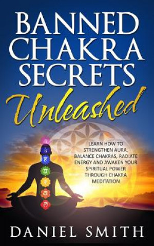 Carte Banned Chakra Secrets Unleashed: Learn How To Strengthen Aura, Balance Chakras, Radiate Energy And Awaken Your Spiritual Power Through Chakra Meditati Daniel Smith