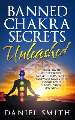 Buch Banned Chakra Secrets Unleashed: Learn How To Strengthen Aura, Balance Chakras, Radiate Energy And Awaken Your Spiritual Power Through Chakra Meditati Daniel Smith