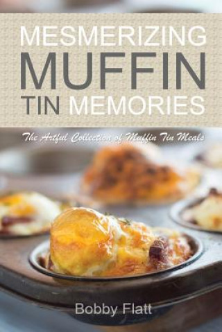 Könyv Mesmerizing Muffin Tin Memories: The Artful Collection of Muffin Tin Meals Bobby Flatt