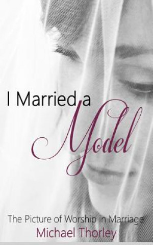 Carte I Married A Model: The Picture of Worship in Marriage Michael Thorley