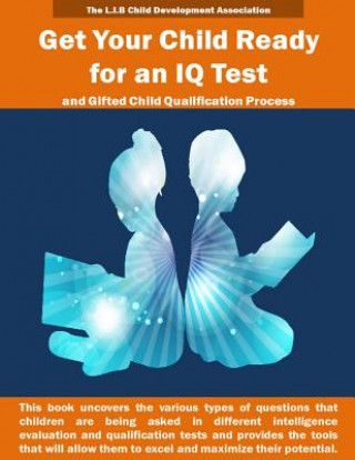 Kniha Get Your Child Ready for an IQ Test and for Gifted Child Qualification Process: Gifted and talented children tests secrets revealed for the first time The L I B Child Development Association