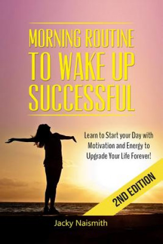 Kniha Morning Routine: to Wake Up Successful - Learn to Start your Day with Motivation and Energy to Upgrade Your Life Forever! Jacky Naismith