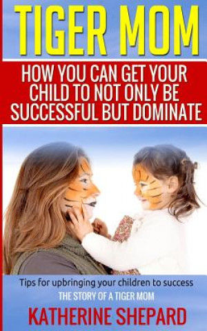 Książka Tiger Mom: How You Can Get Your Child To Not Only Be Successful But Dominate Katherine Sherpard