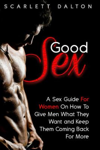 Book Good Sex: A Sex Guide For Women On How To Give Men What They Want and Keep Them Coming Back For More Scarlett Dalton