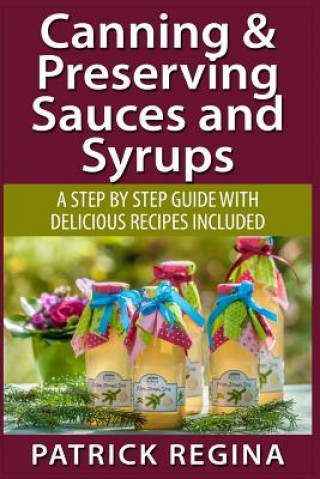 Könyv Canning & Preserving Sauces and Syrups: A Step by Step Guide with Delicious Reci Patrick Regina