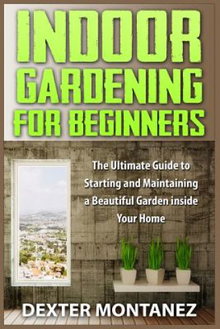 Knjiga Indoor Gardening for Beginners: The Ultimate Guide to Starting and Maintaining a Beautiful Garden inside Your Home Dexter Montanez