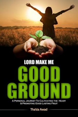 Kniha Lord Make Me Good Ground: A Personal Journey to Cultivating the Heart and Promoting Good Lasting Fruit Thasia Awad