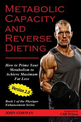 Könyv Metabolic Capacity and Reverse Dieting: How To Prime Your Metabolism And Achieve Maximum Fat Loss John Gorman