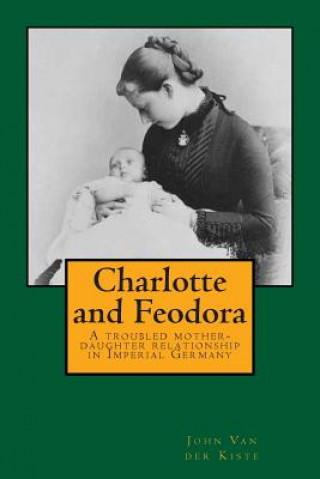 Knjiga Charlotte and Feodora: A troubled mother-daughter relationship in imperial Germany John Van der Kiste