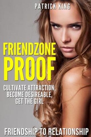 Könyv Friendzone Proof: Friendship to Relationship - Cultivate Attraction, Become Desi Patrick King
