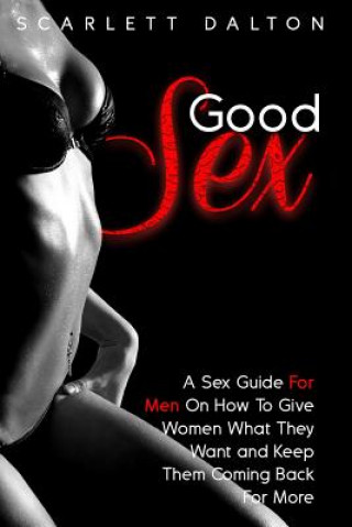 Könyv Good Sex: A Sex Guide For Men On How To Give Women What They Want and Keep Them Coming Back For More Scarlett Dalton