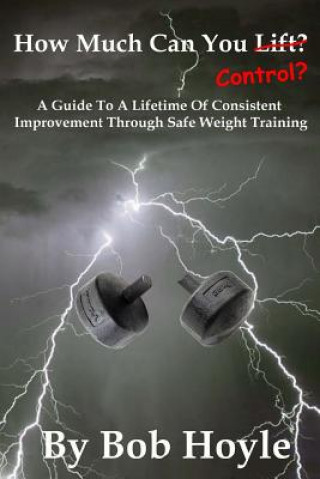 Kniha How Much Can You Control?: A Guide to a Lifetime of Consistent Improvement Through Safe Weight Training Bob Hoyle