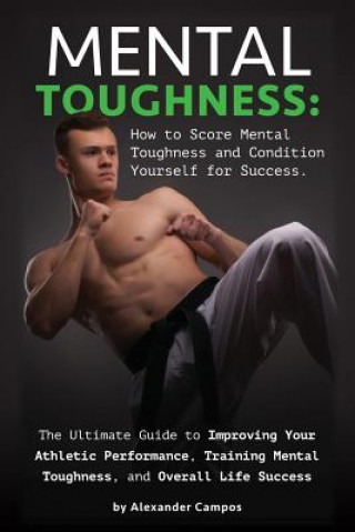 Kniha Mental Toughness: The Ultimate Guide to Improving Your Athletic Performance, Training Mental Toughness, and Overall Life Success: How to Alexander Campos