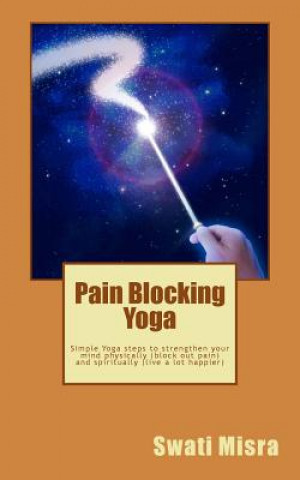 Carte Pain Blocking Yoga: Simple Yoga steps to strengthen your mind physically (block out pain) and spiritually (live a lot happier) Swati Misra