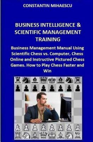 Carte Business Intelligence & Scientific Management Training: Business Management Manual Using Scientific Chess vs. Computer, Chess Online and Instructive P Constantin V Mihaescu