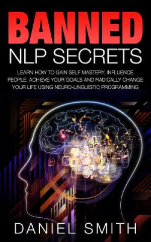 Carte Banned NLP Secrets: Learn How To Gain Self Mastery, Influence People, Achieve Your Goals And Radically Change Your Life Using Neuro-Lingui Daniel Smith