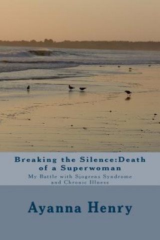 Carte Breaking the Silence: Death of a Superwoman: My Battle with Sjogrens Syndrome and Chronic Illness Ayanna F Henry