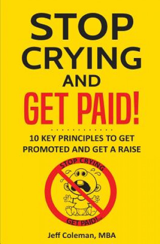 Carte Stop Crying and Get Paid: 10 Key Principles to Get Promoted and Get a Raise MR Jeff Coleman Mba