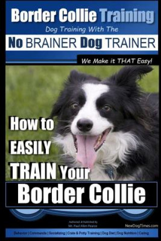 Kniha Border Collie Training Dog Training with the No BRAINER Dog TRAINER We Make it THAT Easy!: How To EASILY TRAIN Your Border Collie MR Paul Allen Pearce