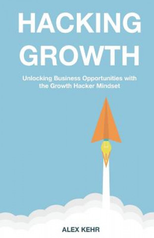 Kniha Hacking Growth: Unlocking Business Opportunities with the Growth Hacker Mindset Alex Kehr