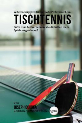 Könyv Verbrenne zugig Fett fur eine starke Performance beim Tischtennis: Safte zum Fettverbennen, die dir helfen mehr Spiele zu gewinnen! Correa (Zertifizierter Sport-Ernahrungsb