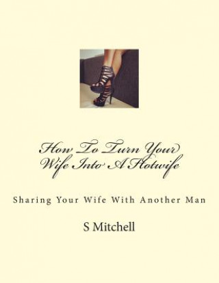 Kniha How To Turn Your Wife Into A Hotwife: Learn How To Seduce Your Wife Into Bed With Another Man While You Watch S Mitchell
