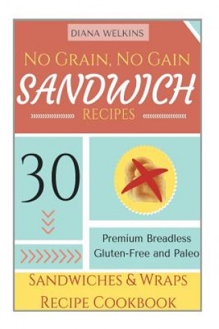 Kniha No Grain, No Gain Sandwich Recipes: 30 Premium Breadless Gluten-Free and Paleo Sandwiches and Wraps Recipe Cookbook Diana Welkins
