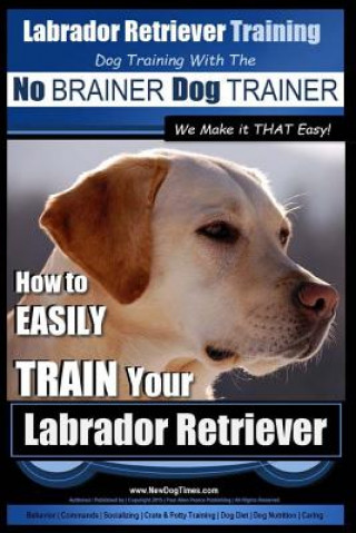 Kniha Labrador Retriever Training - Dog Training with the No BRAINER Dog TRAINER We Make it THAT Easy! -: How To EASILY TRAIN Your Labrador Retriever MR Pual Allen Pearce