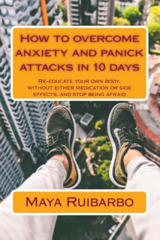 Kniha How to overcome anxiety and panic attacks in 10 days: Re-educate your own body, without either medication or side effects, and stop being afraid Maya Ruibarbo