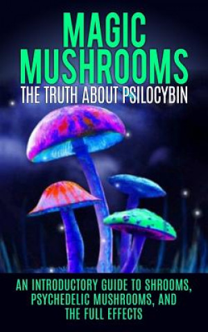 Книга Magic Mushrooms: The Truth About Psilocybin: An Introductory Guide to Shrooms, Psychedelic Mushrooms, And The Full Effects Colin Willis