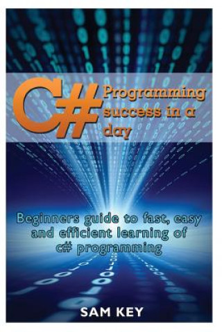 Carte C# Programming Success in a Day: Beginners guide to fast, easy and efficient learning of C# programming Sam Key